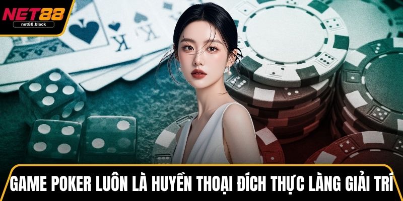 Game Poker luôn là huyền thoại đích thực làng giải trí